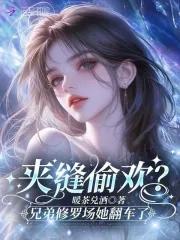 夹缝偷欢?兄弟修罗场她翻车了免费阅读