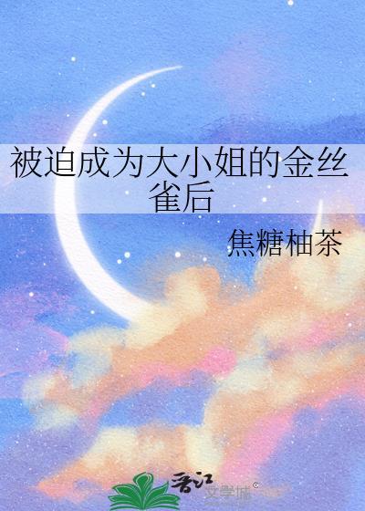 被迫成为大小姐的金丝雀后gl笔趣阁免
