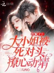 打脸了!大小姐被死对头撩心动情