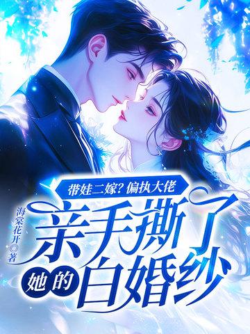带娃二嫁?偏执大佬亲手撕了她的白婚纱