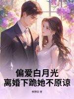 偏爱白月光,离婚下跪她不原谅