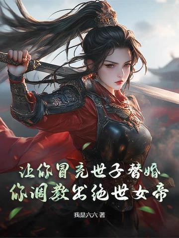 让你冒充世子替婚,你调教出绝世女帝?