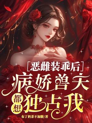 恶雌装乖后,病娇兽夫都想独占我
